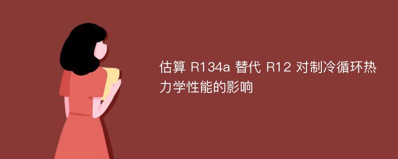 估算 R134a 替代 R12 对制冷循环热力学性能的影响