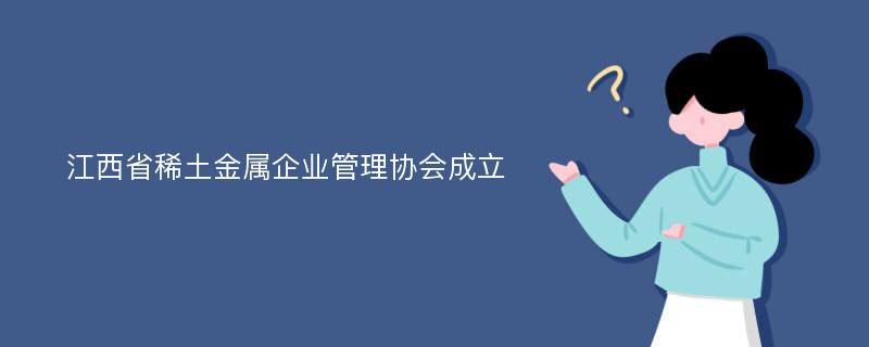 江西省稀土金属企业管理协会成立