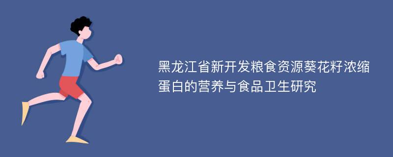 黑龙江省新开发粮食资源葵花籽浓缩蛋白的营养与食品卫生研究