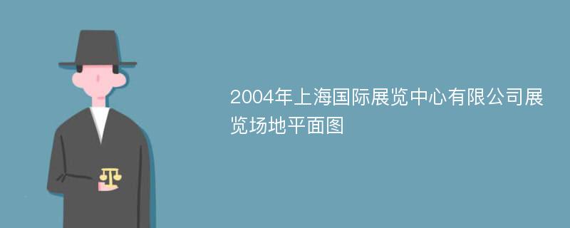 2004年上海国际展览中心有限公司展览场地平面图