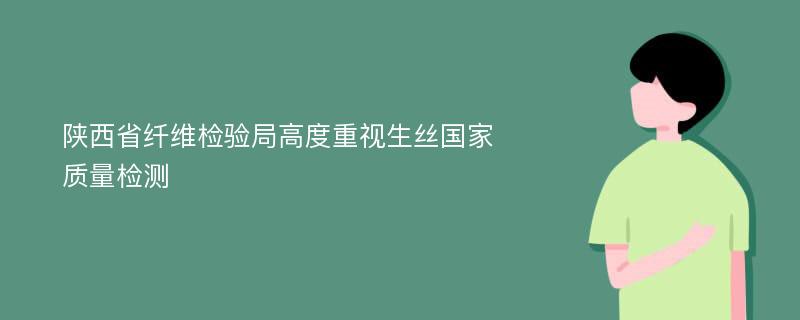 陕西省纤维检验局高度重视生丝国家质量检测