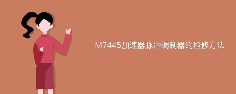 M7445加速器脉冲调制器的检修方法