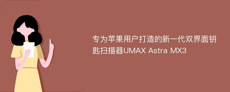 专为苹果用户打造的新一代双界面钥匙扫描器UMAX Astra MX3