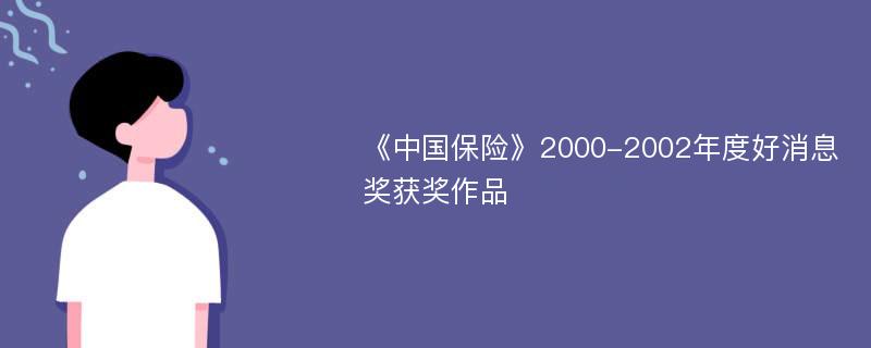《中国保险》2000-2002年度好消息奖获奖作品