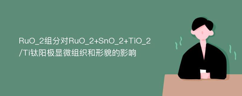 RuO_2组分对RuO_2+SnO_2+TiO_2/Ti钛阳极显微组织和形貌的影响