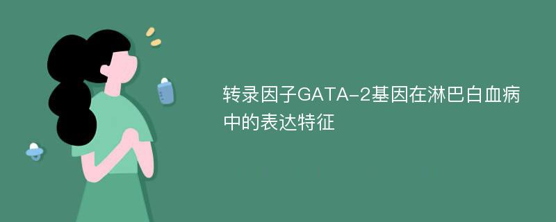 转录因子GATA-2基因在淋巴白血病中的表达特征