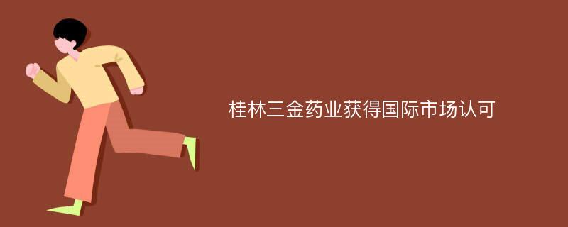 桂林三金药业获得国际市场认可