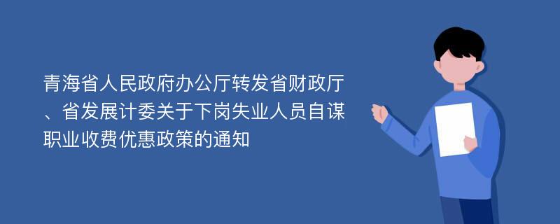 青海省人民政府办公厅转发省财政厅、省发展计委关于下岗失业人员自谋职业收费优惠政策的通知